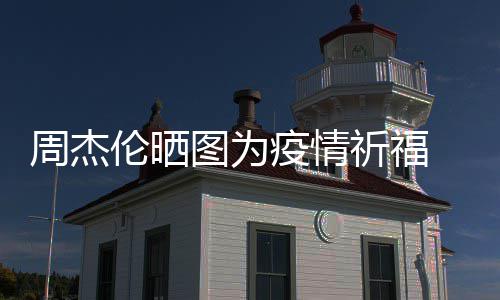 信约周杰伦晒五月图为天阿疫情 与手游祈福